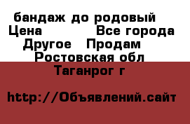 бандаж до родовый  › Цена ­ 1 000 - Все города Другое » Продам   . Ростовская обл.,Таганрог г.